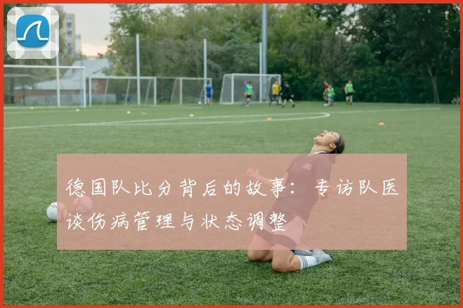 德国队比分背后的故事：专访队医谈伤病管理与状态调整