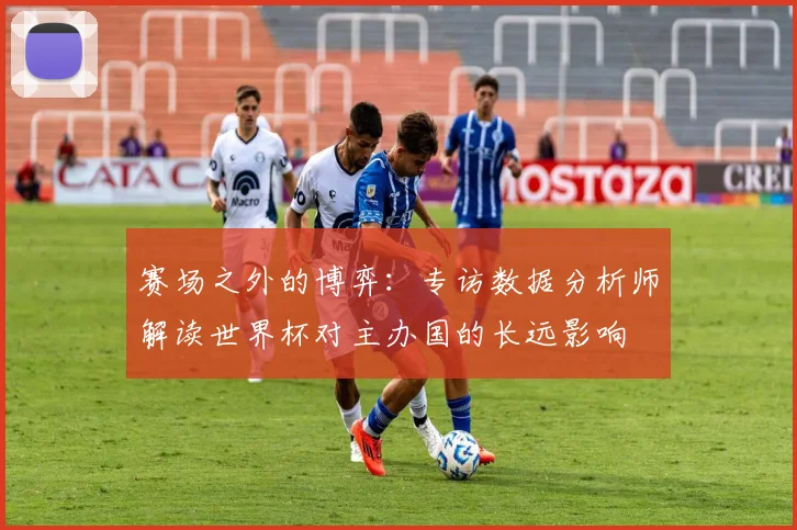 赛场之外的博弈：专访数据分析师解读世界杯对主办国的长远影响