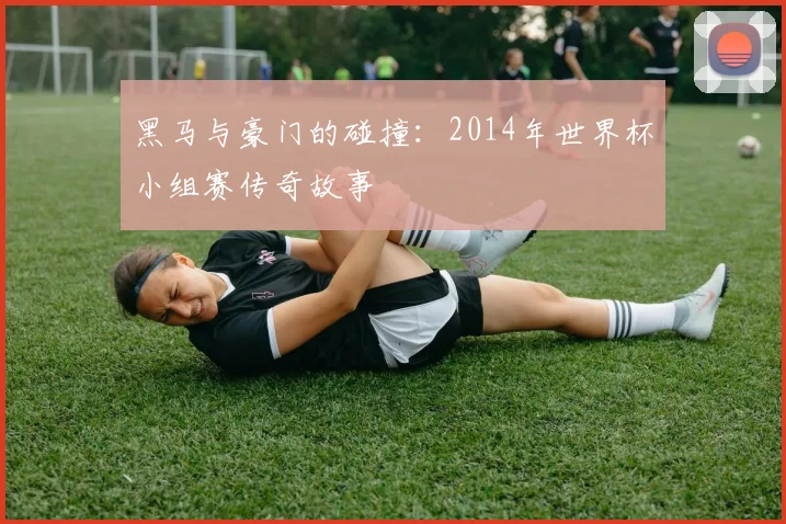 黑马与豪门的碰撞：2014年世界杯小组赛传奇故事