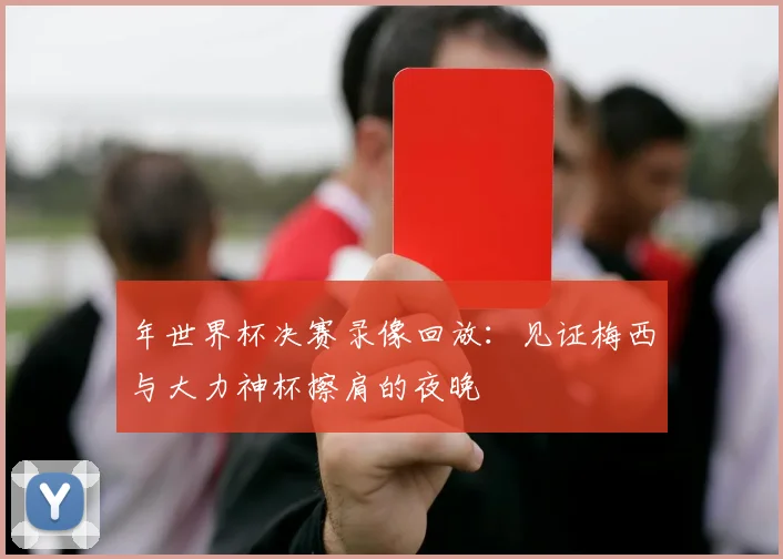 年世界杯决赛录像回放：见证梅西与大力神杯擦肩的夜晚