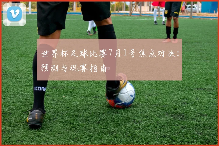 世界杯足球比赛7月1号焦点对决：预测与观赛指南